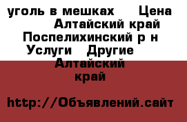 уголь в мешках.  › Цена ­ 180 - Алтайский край, Поспелихинский р-н Услуги » Другие   . Алтайский край